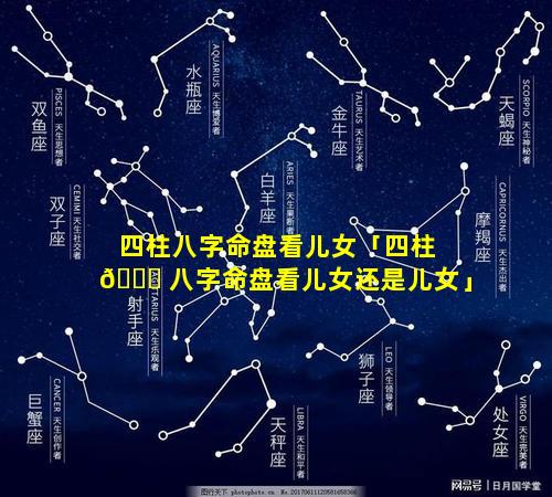 四柱八字命盘看儿女「四柱 🕊 八字命盘看儿女还是儿女」
